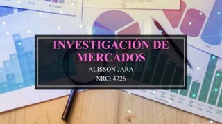 INVESTIGACIÓN DE
MERCADOS
ALISSON JARA
NRC: 4726
 