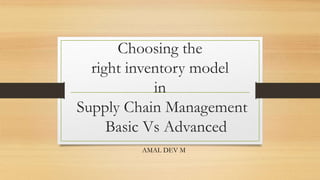 Choosing the
right inventory model
in
Supply Chain Management
Basic Vs Advanced
AMAL DEV M
 