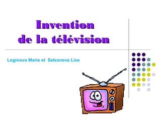 InventionInvention
de lade la télévisiontélévision
Loginova Marie et Selesneva Lise
 