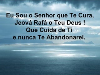 Eu Sou o Senhor que Te Cura,
Jeová Rafá o Teu Deus !
Que Cuida de Ti
e nunca Te Abandonarei.
 