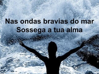 Nas ondas bravias do mar
Sossega a tua alma
 