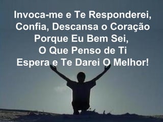 Invoca-me e Te Responderei,
Confia, Descansa o Coração
Porque Eu Bem Sei,
O Que Penso de Ti
Espera e Te Darei O Melhor!
 