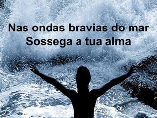 Nas ondas bravias do mar
Sossega a tua alma
 