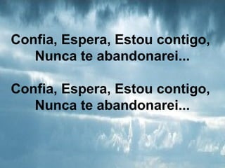 Confia, Espera, Estou contigo,
Nunca te abandonarei...
Confia, Espera, Estou contigo,
Nunca te abandonarei...
 