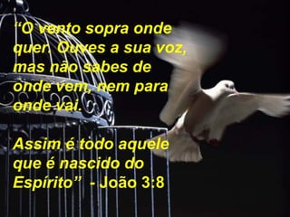 “O vento sopra onde
quer. Ouves a sua voz,
mas não sabes de
onde vem, nem para
onde vai.
Assim é todo aquele
que é nascido do
Espírito” - João 3:8
 