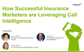 How Successful Insurance 
Marketers are Leveraging Call 
Intelligence 
Call with basic 
information request 
Panelists: 
Anna Jefferis 
Director, Strategic Development, 
Invoca 
Mike Stahl 
SVP Direct to Consumer, 
HealthMarkets 
Sarah Wernik 
Sr. Customer Success Manager, Invoca 
 