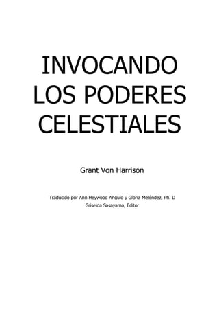 INVOCANDO
LOS PODERES
CELESTIALES
               Grant Von Harrison


 Traducido por Ann Heywood Angulo y Gloria Meléndez, Ph. D
                 Griselda Sasayama, Editor
 