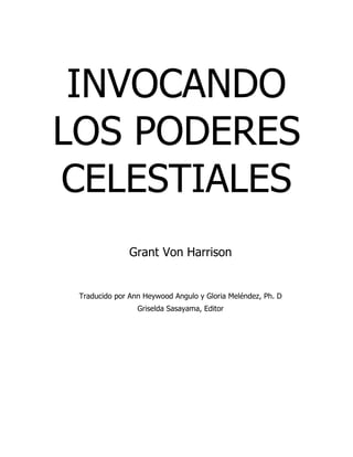 INVOCANDO
LOS PODERES
CELESTIALES
Grant Von Harrison
Traducido por Ann Heywood Angulo y Gloria Meléndez, Ph. D
Griselda Sasayama, Editor
 