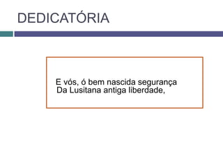 DEDICATÓRIA



    E vós, ó bem nascida segurança
    Da Lusitana antiga liberdade,
 