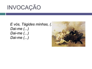 INVOCAÇÃO

E vós, Tágides minhas, (...)
Dai-me (...)
Dai-me (...)
Dai-me (...)
 