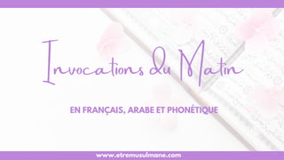 Invocations du Matin
EN FRANÇAIS, ARABE ET PHONÉTIQUE
www.etremusulmane.com
 
