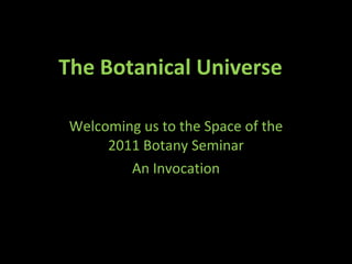 The Botanical Universe  Welcoming us to the Space of the 2011 Botany Seminar An Invocation 