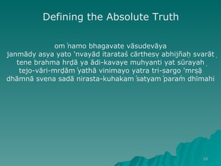 oḿ namo bhagavate vāsudevāya janmādy asya yato 'nvayād itarataś cārtheṣv abhijñạh svarāṭ tene brahma hṛdā ya ādi-kavaye muhyanti yat sūrayaḥ tejo-vāri-mṛdāḿ yathā vinimayo yatra tri-sargo 'mṛṣā dhāmnā svena sadā nirasta-kuhakaḿ satyaḿ parám dhīmahi Defining the Absolute Truth 