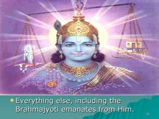 Everything else, including the Brahmajyoti emanates from Him. 
