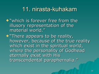 11. nirasta-kuhakam “which is forever free from the illusory representation of the material world.” “There appears to be reality, however, because of the true reality which exist in the spiritual world, where the personality of Godhead eternally exist with His transcendental paraphernalia.” 
