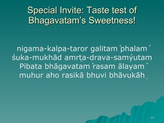Special Invite: Taste test of Bhagavatam’s Sweetness! nigama-kalpa-taror galitaḿ phalaḿ śuka-mukhād amṛta-drava-saḿyutam Pibata bhāgavataḿ rasam ālayaḿ muhur aho rasikā bhuvi bhāvukāḥ 