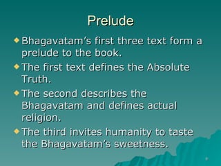 Prelude Bhagavatam’s first three text form a prelude to the book. The first text defines the Absolute Truth. The second describes the Bhagavatam and defines actual religion. The third invites humanity to taste the Bhagavatam’s sweetness. 