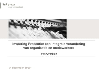 Invoering Presentie: een integrale verandering van organisatie en medewerkers Piet Overduin 14 december 2010 