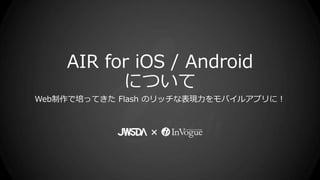 AIR for iOS / Android
          について
Web制作で培ってきた Flash のリッチな表現力をモバイルアプリに！
 