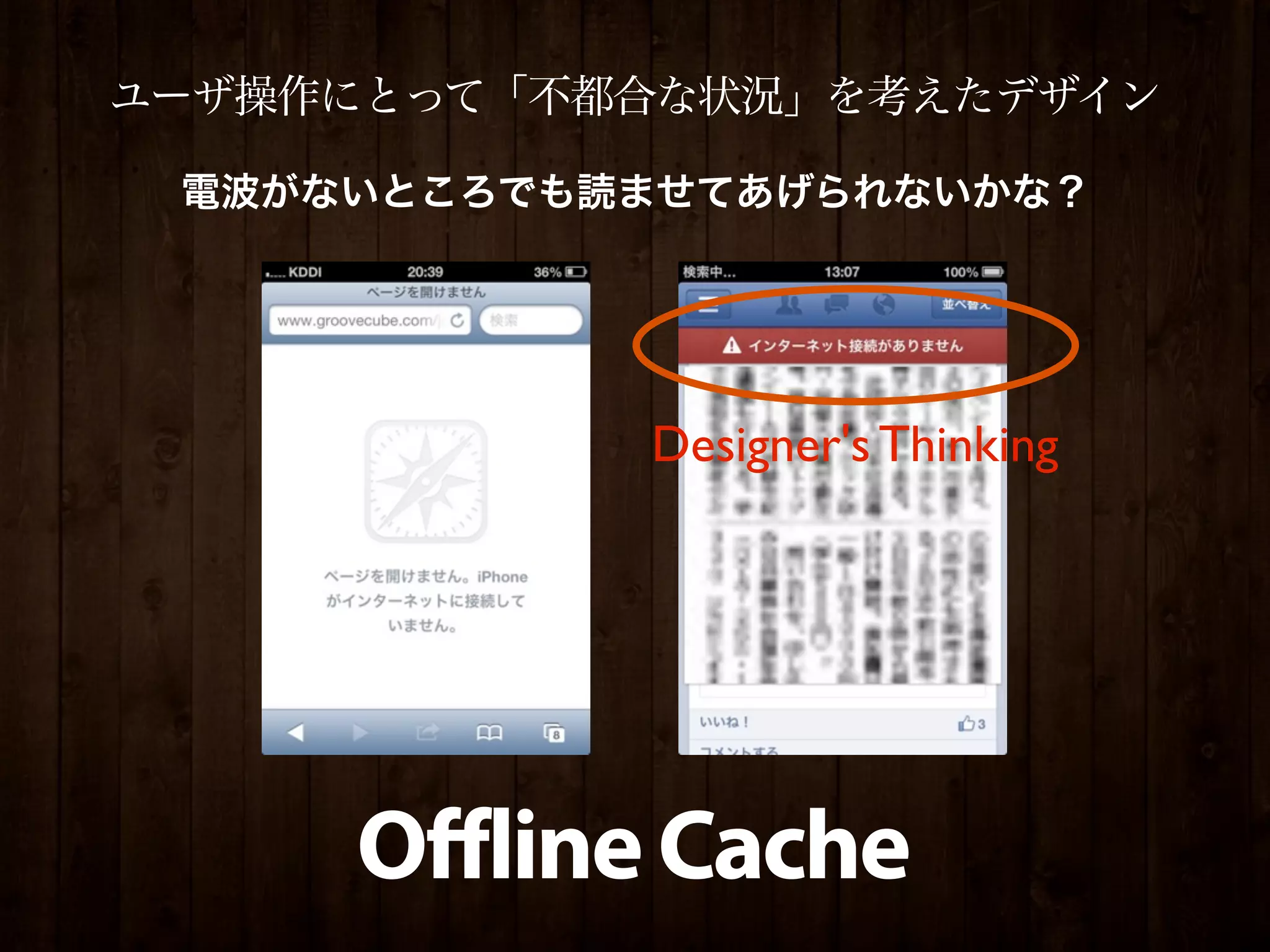 ユーザ操作にとって「不都合な状況」を考えたデザイン

 電波がないところでも読ませてあげられないかな？




            Designer's Thinking




     Offline Cache
 