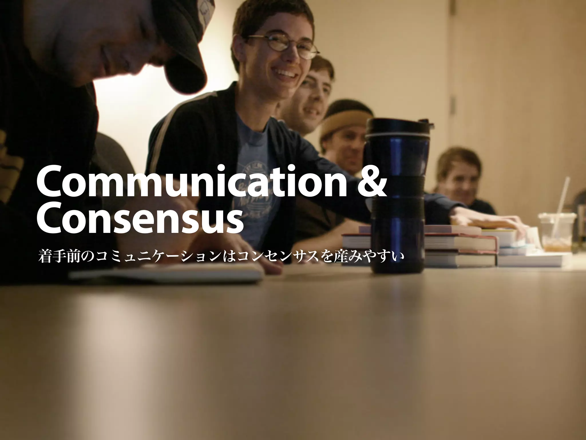 Communication &
Consensus
着手前のコミュニケーションはコンセンサスを産みやすい
 
