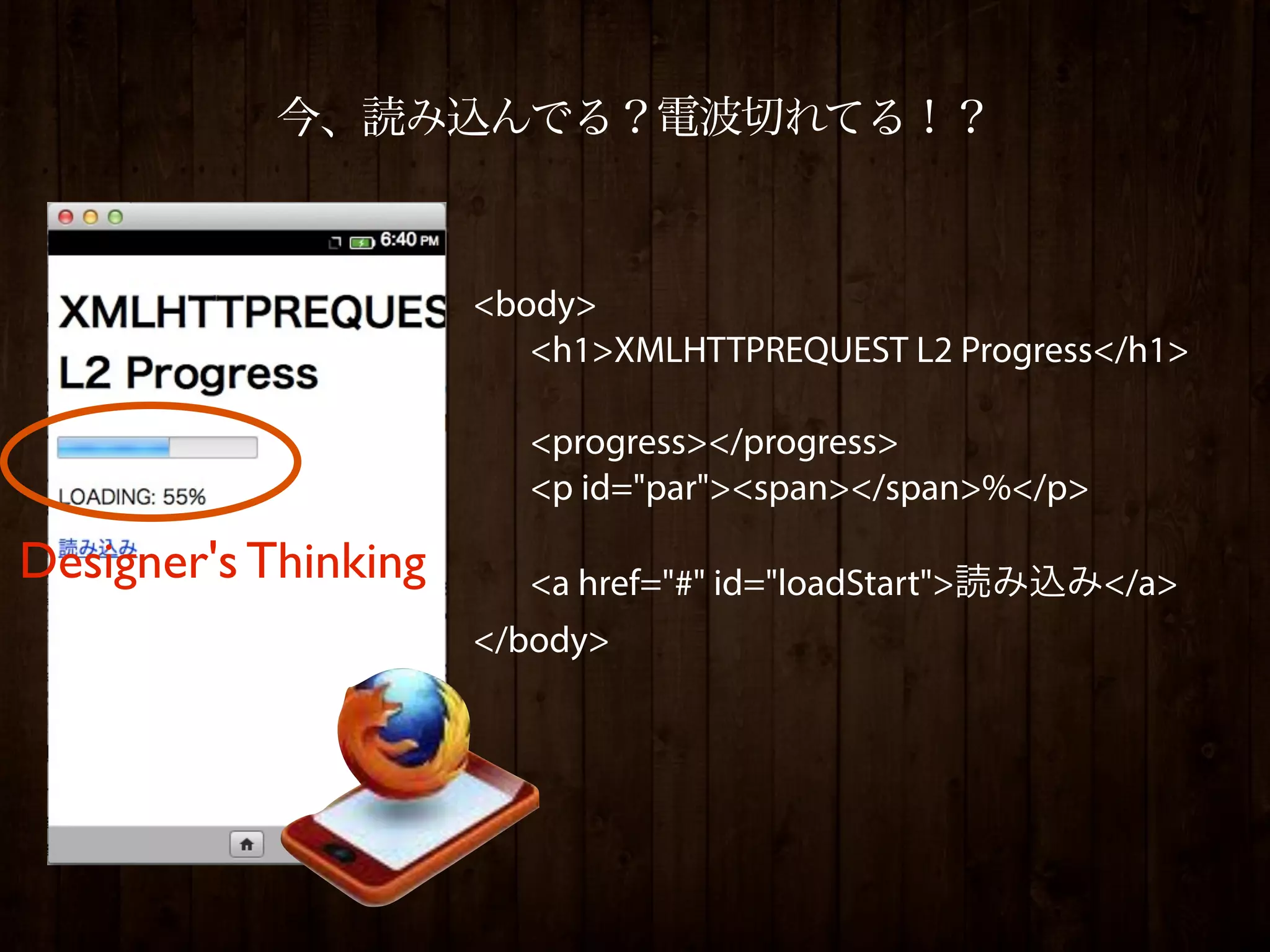 今、読み込んでる？電波切れてる！？



                      <body>
                         <h1>XMLHTTPREQUEST L2 Progress</h1>

                         <progress></progress>
                         <p id="par"><span></span>%</p>

Designer's Thinking      <a href="#" id="loadStart">読み込み</a>
                      </body>
 