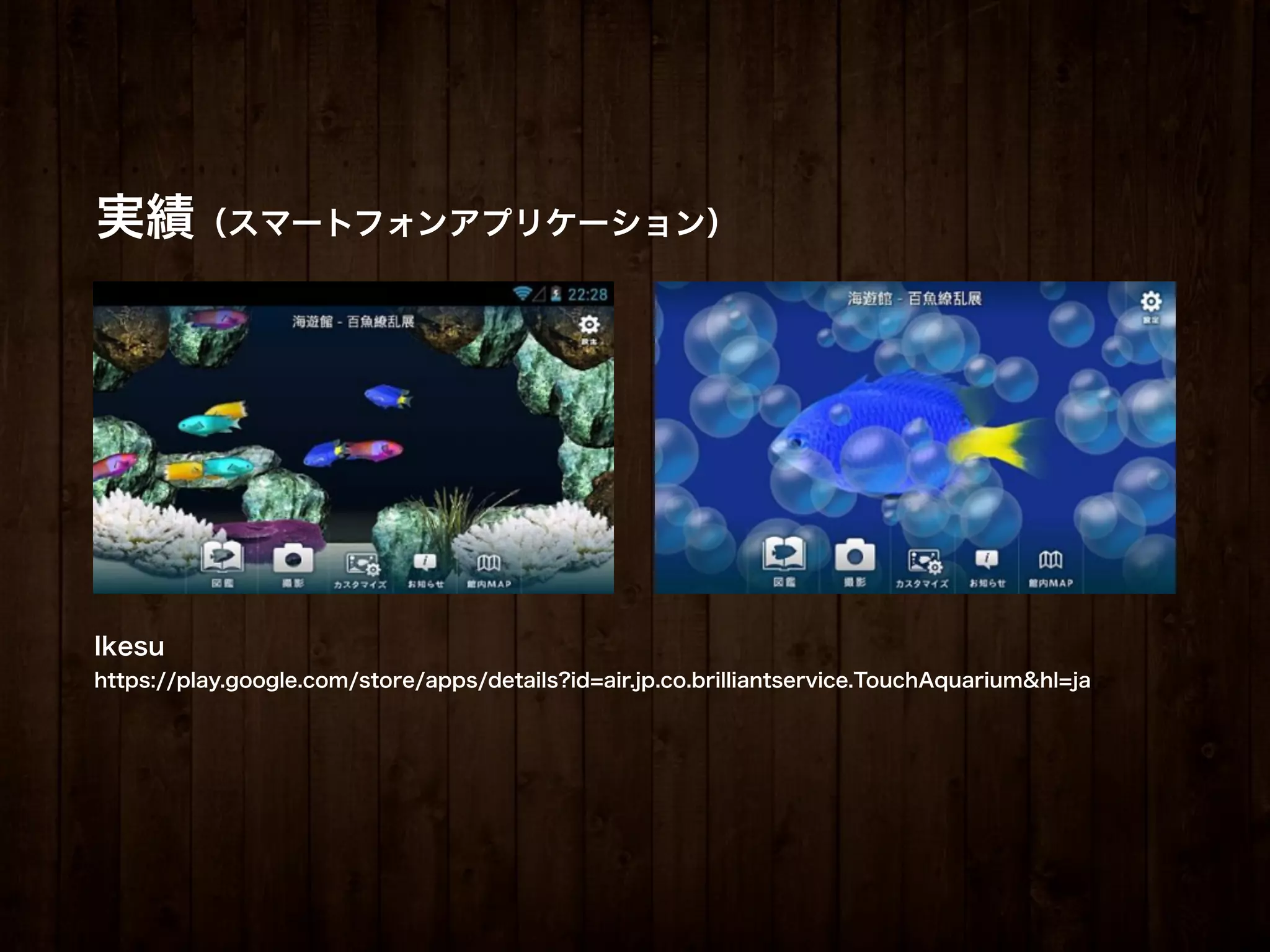 実績（スマートフォンアプリケーション）




Ikesu
https://play.google.com/store/apps/details?id=air.jp.co.brilliantservice.TouchAquarium&hl=ja
 