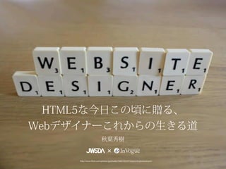 HTML5な今日この頃に贈る、
Webデザイナーこれからの生きる道
                          秋葉秀樹


     http://www.flickr.com/photos/guntrader/5683182247/...