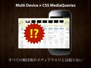 Multi Device ≠ CSS MediaQueries




           !?
 すべての解決策がメディアクエリとは限らない
単にPCと同じコンテンツを小さくしたところで、ユーザ目線での解決にはならない
 