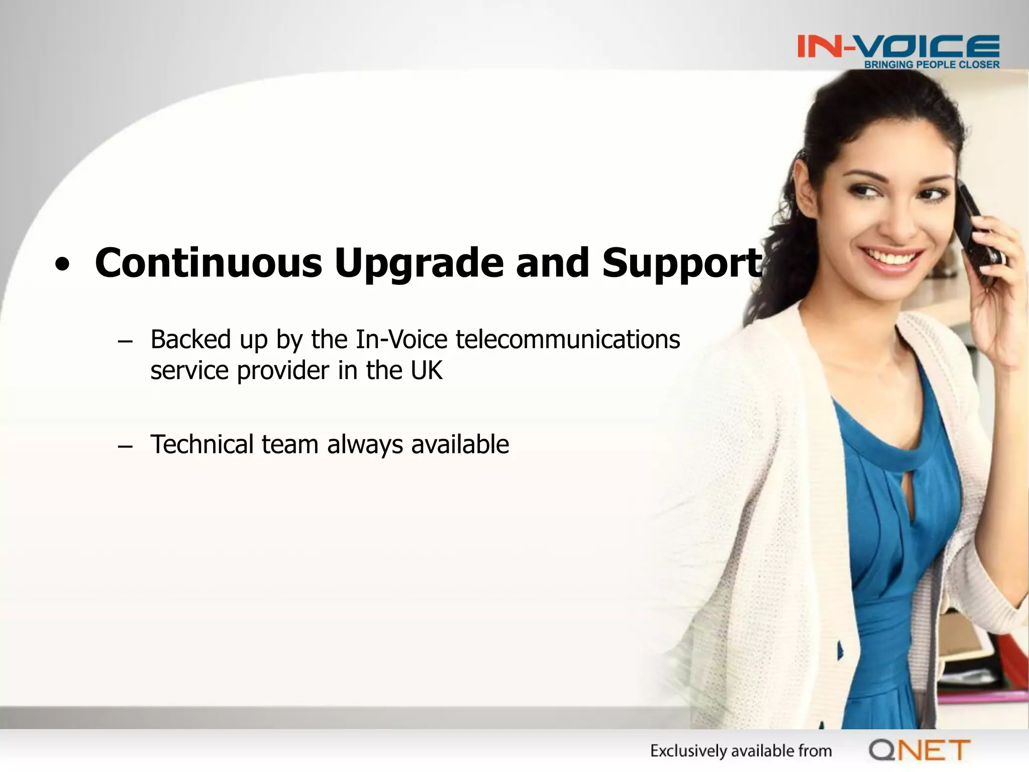 • Continuous Upgrade and Support
  – Backed up by the In-Voice telecommunications
    service provider in the UK

  – Technical team always available
 