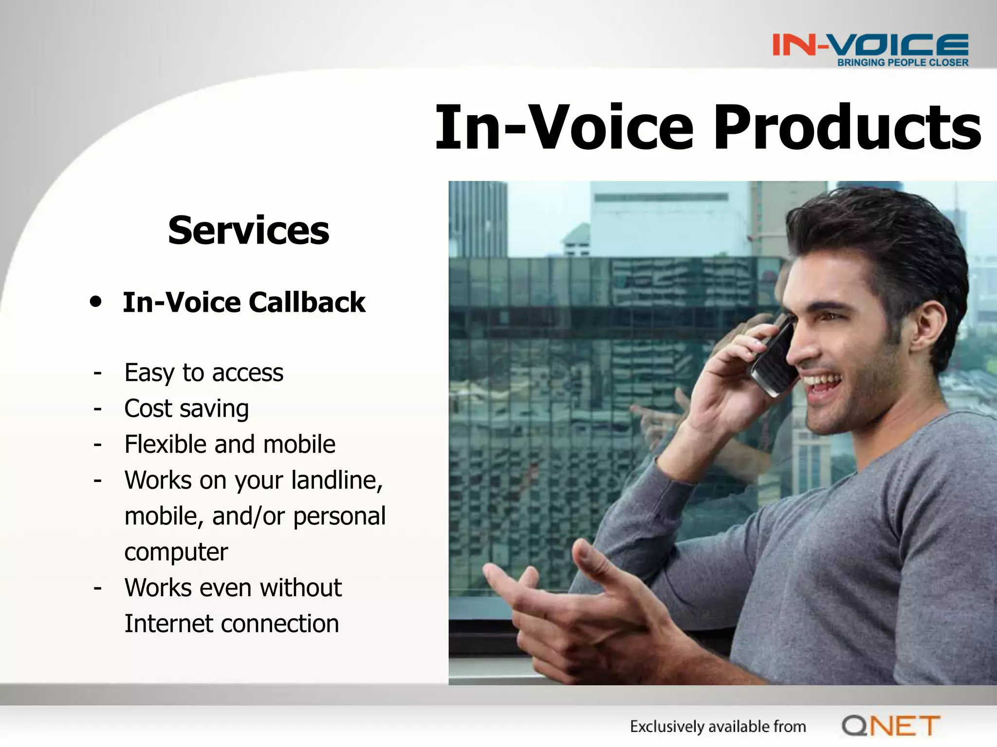 In-Voice Products
      Services
• In-Voice Callback

- Easy to access
- Cost saving
- Flexible and mobile
- Works on your landline,
  mobile, and/or personal
  computer
- Works even without
  Internet connection
 