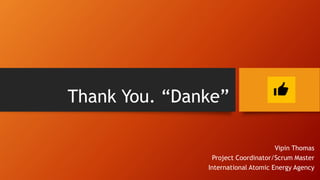 Thank You. “Danke”
Vipin Thomas
Project Coordinator/Scrum Master
International Atomic Energy Agency
