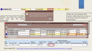 Here we can observe that
system defaulting the Currency
and term date from Batch’s
parameter.
When we enter the supplier
site we’ll get this pop
message.
Document ID - http://docs.oracle.com/cd/A60725_05/html/comnls/us/ap/entinv04.htm#t_inv_batch
11.2
 