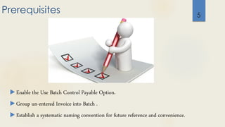 Prerequisites
 Enable the Use Batch Control Payable Option.
 Group un-entered Invoice into Batch .
 Establish a systematic naming convention for future reference and convenience.
5
 