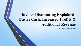 Invoice Discounting Explained:
Faster Cash, Increased Profits &
Additional Revenue
By – M1Xchange.com
 