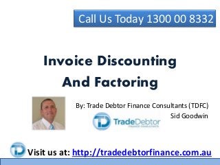 Call Us Today 1300 00 8332
Visit us at: http://tradedebtorfinance.com.au
Invoice Discounting
And Factoring
By: Trade Debtor Finance Consultants (TDFC)
Sid Goodwin
 