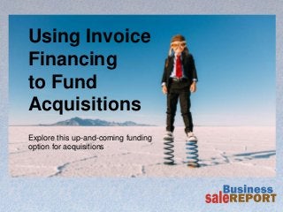 Using Invoice
Financing
to Fund
Acquisitions
Explore this up-and-coming funding
option for acquisitions
 