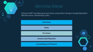 Aktivitas Bisnis
Inventory
Sales
Purchase
Invoice and Payment
Accounting and Finance
Software ERP mendukung proses bisnis yang efisien dengan mengintegrasikan
aktivitas bisnis, diantaranya yaitu :
 