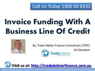 Call Us Today 1300 00 8332
Visit us at: http://tradedebtorfinance.com.au
By: Trade Debtor Finance Consultants (TDFC)
Sid Goodwin
Invoice Funding With A
Business Line Of Credit
Visit us at: http://tradedebtorfinance.com.au
 