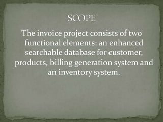 The invoice project consists of two
functional elements: an enhanced
searchable database for customer,
products, billing generation system and
an inventory system.

 