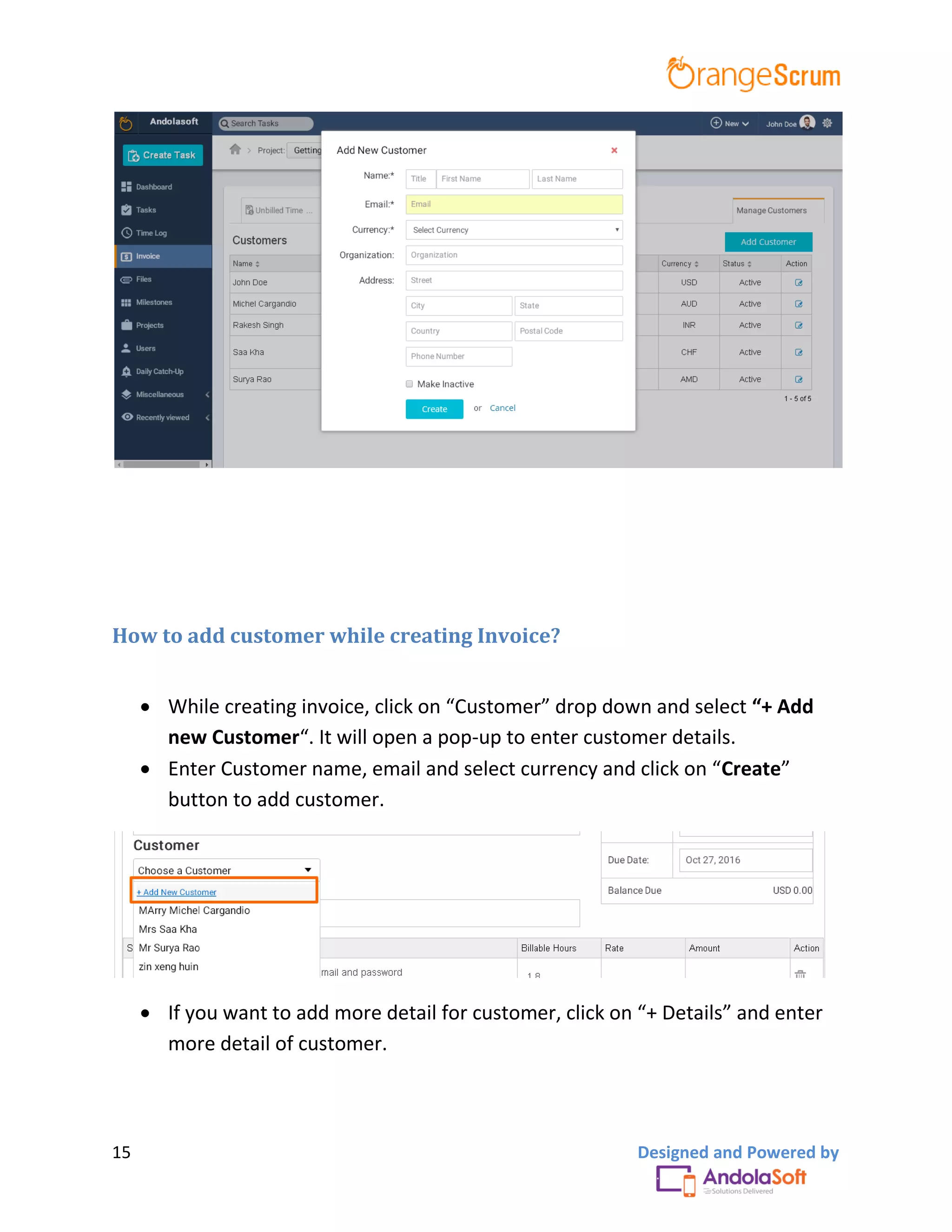 15 Designed and Powered by
How to add customer while creating Invoice?
 While creating invoice, click on “Customer” drop down and select “+ Add
new Customer“. It will open a pop-up to enter customer details.
 Enter Customer name, email and select currency and click on “Create”
button to add customer.
 If you want to add more detail for customer, click on “+ Details” and enter
more detail of customer.
 
