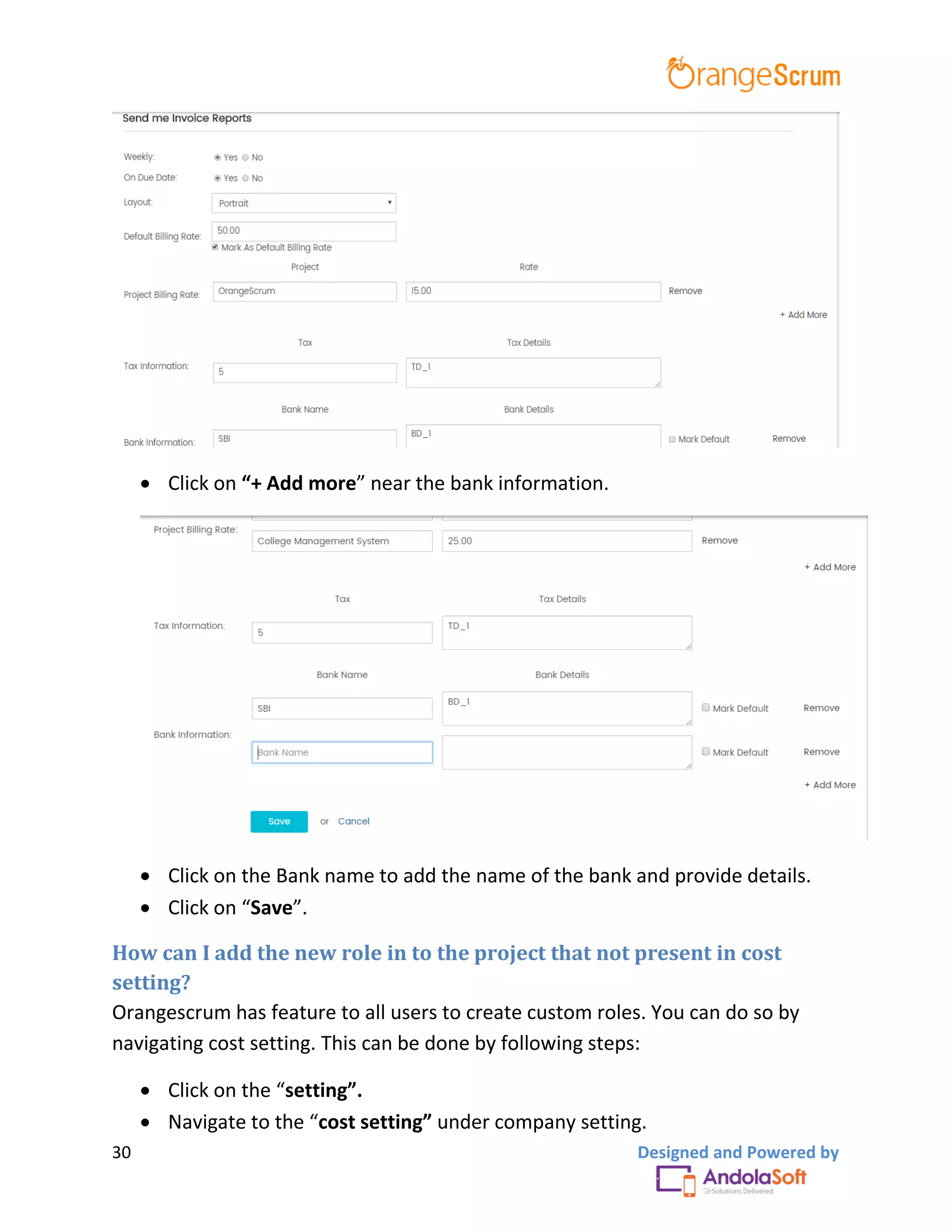 30 Designed and Powered by
 Click on “+ Add more” near the bank information.
 Click on the Bank name to add the name of the bank and provide details.
 Click on “Save”.
How can I add the new role in to the project that not present in cost
setting?
Orangescrum has feature to all users to create custom roles. You can do so by
navigating cost setting. This can be done by following steps:
 Click on the “setting”.
 Navigate to the “cost setting” under company setting.
 
