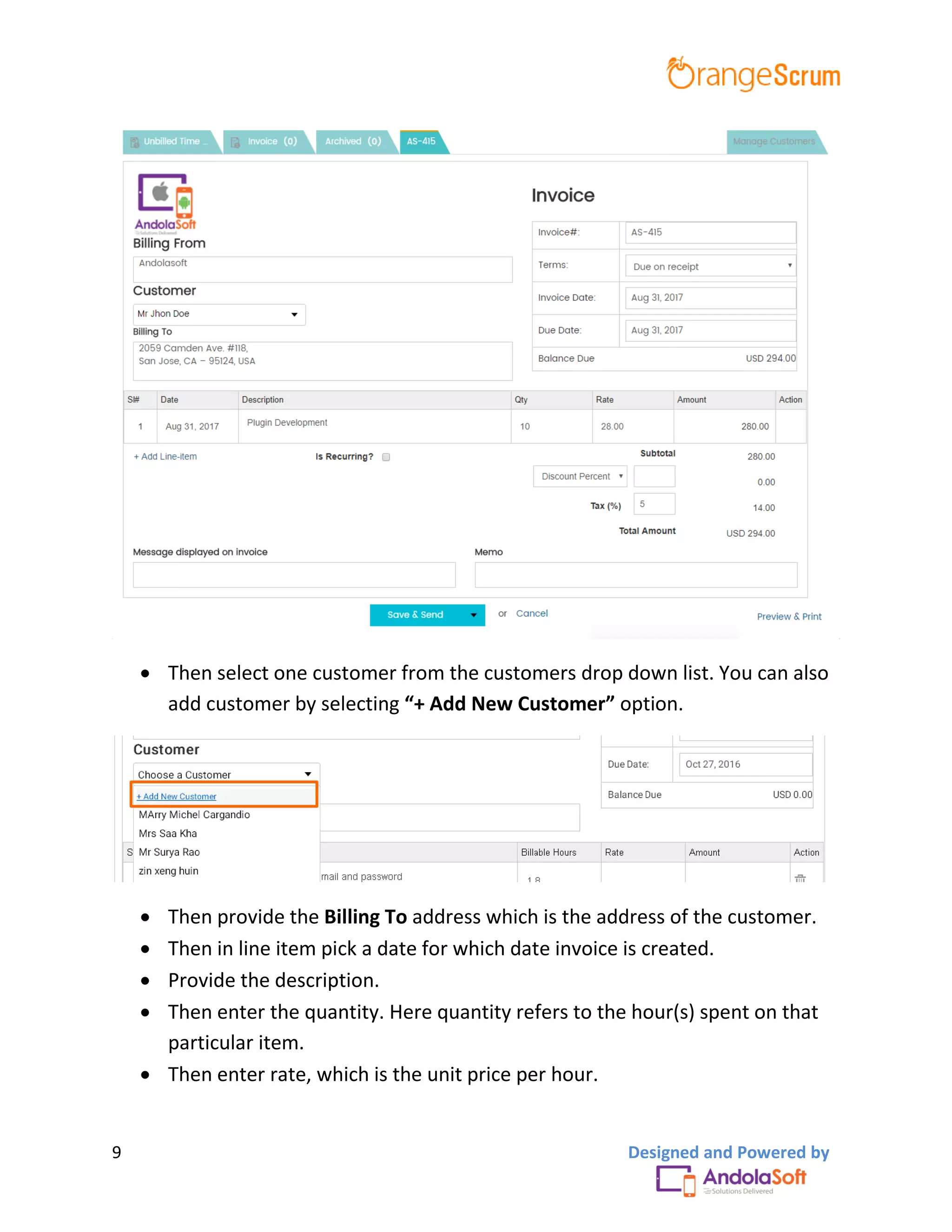 9 Designed and Powered by
 Then select one customer from the customers drop down list. You can also
add customer by selecting “+ Add New Customer” option.
 Then provide the Billing To address which is the address of the customer.
 Then in line item pick a date for which date invoice is created.
 Provide the description.
 Then enter the quantity. Here quantity refers to the hour(s) spent on that
particular item.
 Then enter rate, which is the unit price per hour.
 