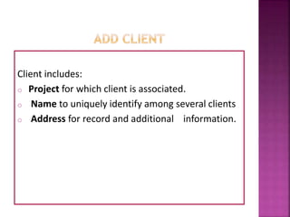 Client includes:
o Project for which client is associated.
o Name to uniquely identify among several clients
o Address for record and additional information.
 