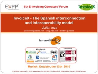   InvoiceX - The Spanish interconnection and interoperability model   Julián Inza julian.inza@albalia.com – blog.inza.com – twitter: @albalia Munich, October, the 13th  2010 © ALBALIA Interactiva S.L 2010 - www.albalia.com - 902 365 612 – Méntrida, 6, 28043 Madrid - Pardal 6, 08224 Terrassa 5th E-Invoicing Operators' Forum  