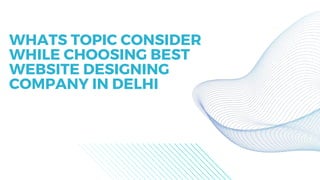 WHATS TOPIC CONSIDER
WHILE CHOOSING BEST
WEBSITE DESIGNING
COMPANY IN DELHI
 