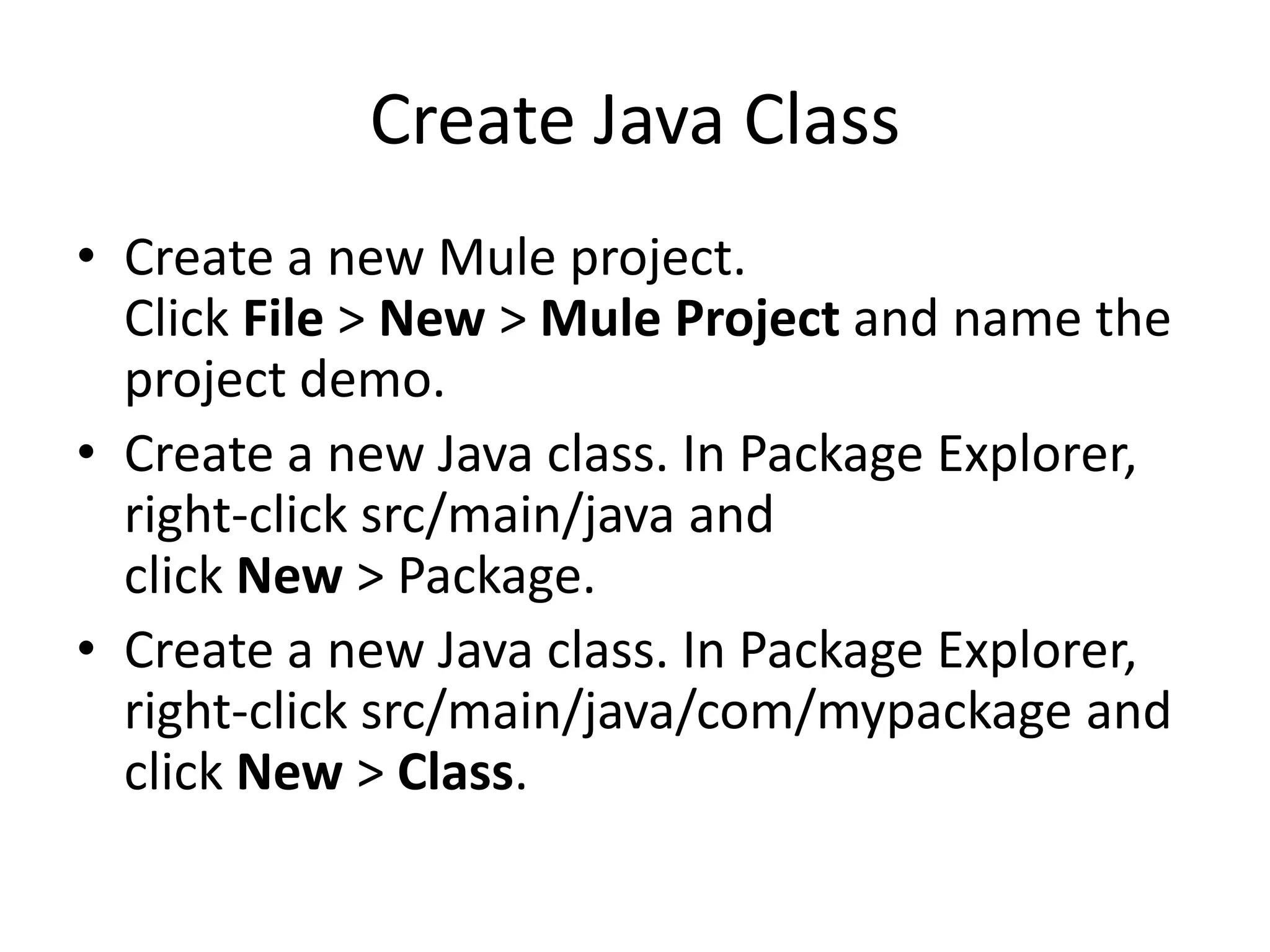 Create Java Class
• Create a new Mule project.
Click File > New > Mule Project and name the
project demo.
• Create a new Java class. In Package Explorer,
right-click src/main/java and
click New > Package.
• Create a new Java class. In Package Explorer,
right-click src/main/java/com/mypackage and
click New > Class.
 