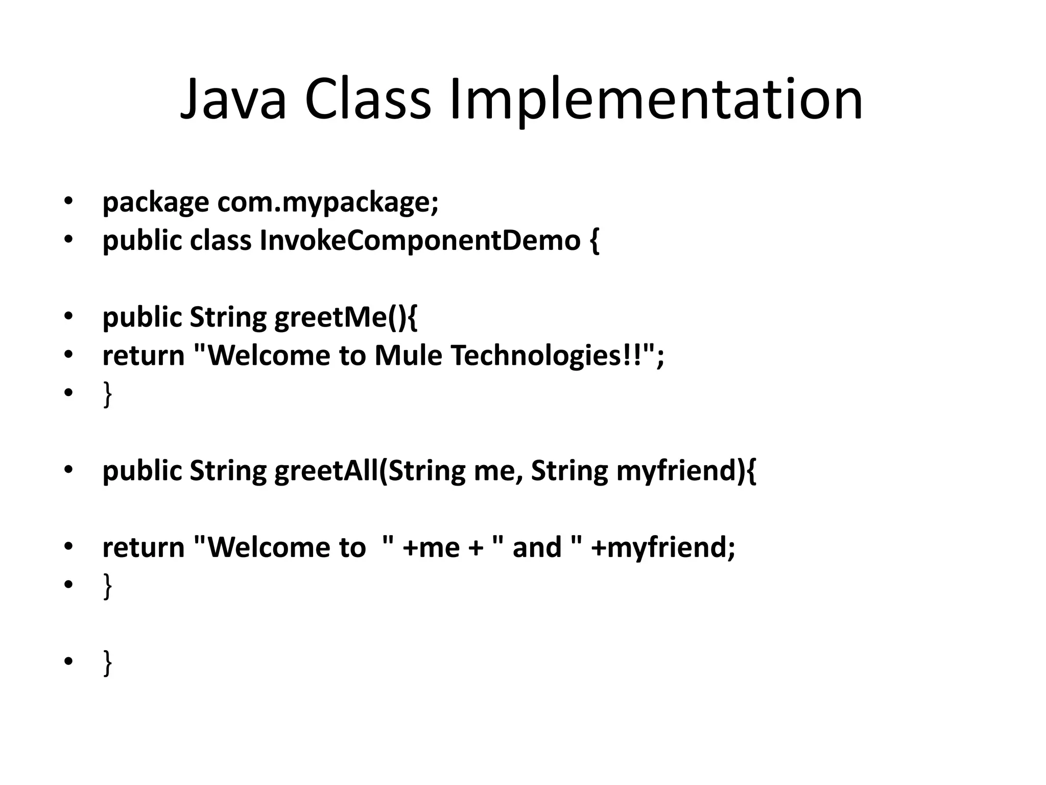 Java Class Implementation
• package com.mypackage;
• public class InvokeComponentDemo {
• public String greetMe(){
• return "Welcome to Mule Technologies!!";
• }
• public String greetAll(String me, String myfriend){
• return "Welcome to " +me + " and " +myfriend;
• }
• }
 