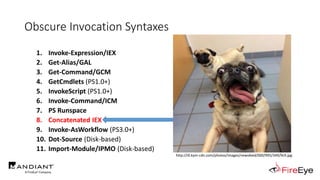 Obscure Invocation Syntaxes
1. Invoke-Expression/IEX
2. Get-Alias/GAL
3. Get-Command/GCM
4. GetCmdlets (PS1.0+)
5. InvokeScript (PS1.0+)
6. Invoke-Command/ICM
7. PS Runspace
8. Concatenated IEX
9. Invoke-AsWorkflow (PS3.0+)
10. Dot-Source (Disk-based)
11. Import-Module/IPMO (Disk-based)
http://i0.kym-cdn.com/photos/images/newsfeed/000/995/349/9c9.jpg
 