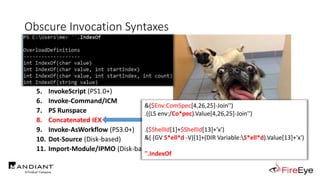 Obscure Invocation Syntaxes
1. Invoke-Expression/IEX
2. Get-Alias/GAL
3. Get-Command/GCM
4. GetCmdlets (PS1.0+)
5. InvokeScript (PS1.0+)
6. Invoke-Command/ICM
7. PS Runspace
8. Concatenated IEX
9. Invoke-AsWorkflow (PS3.0+)
10. Dot-Source (Disk-based)
11. Import-Module/IPMO (Disk-based)
http://i0.kym-cdn.com/photos/images/newsfeed/000/995/349/9c9.jpg
&($Env:ComSpec[4,26,25]-Join'')
.((LS env:/Co*pec).Value[4,26,25]-Join'')
.($ShellId[1]+$ShellId[13]+'x')
&( (GV S*ell*d -V)[1]+(DIR Variable:S*ell*d).Value[13]+'x')
''.IndexOf
 